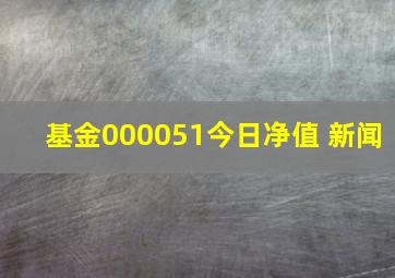 基金000051今日净值 新闻